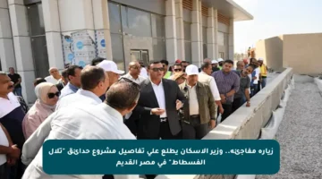 زيارة مفاجئة.. وزير الإسكان يطلع على تفاصيل مشروع حدائق “تلال الفسطاط” في مصر القديم